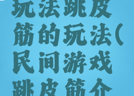 民间游戏玩法跳皮筋的玩法(民间游戏跳皮筋介绍)