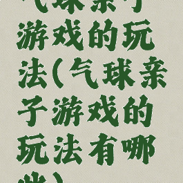 气球亲子游戏的玩法(气球亲子游戏的玩法有哪些)