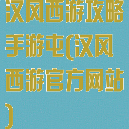 汉风西游攻略手游屯(汉风西游官方网站)