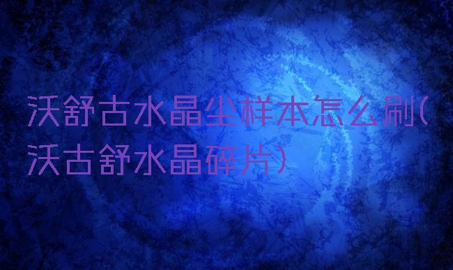 沃舒古水晶尘样本怎么刷(沃古舒水晶碎片)