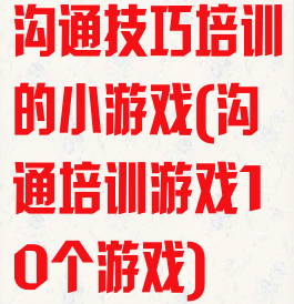 沟通技巧培训的小游戏(沟通培训游戏10个游戏)