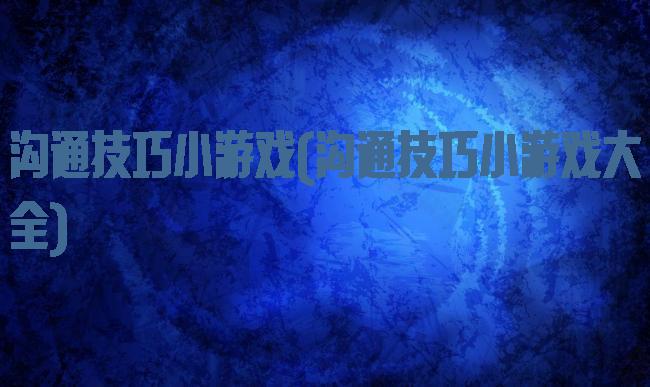 沟通技巧小游戏(沟通技巧小游戏大全)