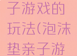 泡沫棒亲子游戏的玩法(泡沫垫亲子游戏)