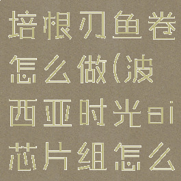 波西亚时光培根刃鱼卷怎么做(波西亚时光ai芯片组怎么获得)
