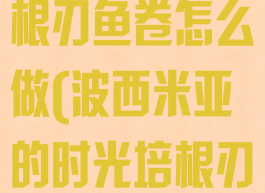 波西亚时光培根刃鱼卷怎么做(波西米亚的时光培根刃鱼)