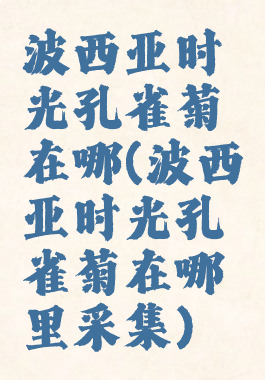 波西亚时光孔雀菊在哪(波西亚时光孔雀菊在哪里采集)