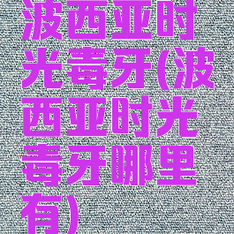 波西亚时光毒牙(波西亚时光毒牙哪里有)