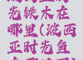 波西亚时光铁木在哪里(波西亚时光鱼在哪里买)