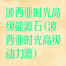 波西亚时光高级能源石(波西亚时光高级动力源)
