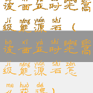 波西亚时光高级能源石(波西亚时光高级能源石怎么获得)