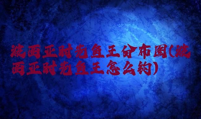 波西亚时光鱼王分布图(波西亚时光鱼王怎么钓)