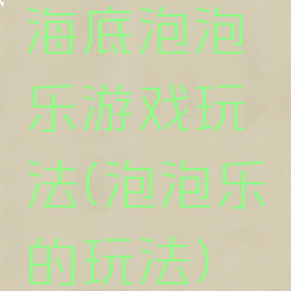 海底泡泡乐游戏玩法(泡泡乐的玩法)