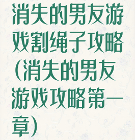 消失的男友游戏割绳子攻略(消失的男友游戏攻略第一章)