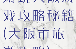 游玩大阪游戏攻略秘籍(大阪市旅游攻略)