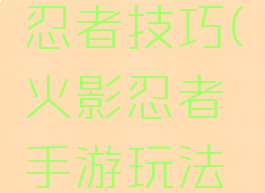 游戏火影忍者技巧(火影忍者手游玩法技巧)