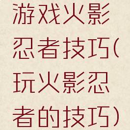游戏火影忍者技巧(玩火影忍者的技巧)