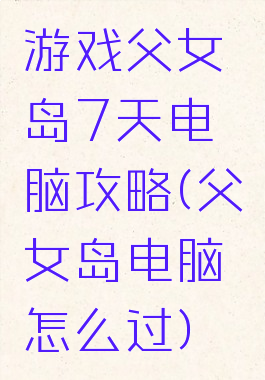 游戏父女岛7天电脑攻略(父女岛电脑怎么过)
