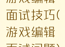 游戏编辑面试技巧(游戏编辑面试问题)