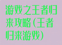 游戏之王者归来攻略(王者归来游戏)