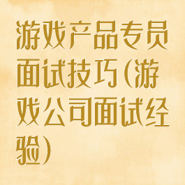 游戏产品专员面试技巧(游戏公司面试经验)