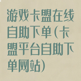 游戏卡盟在线自助下单(卡盟平台自助下单网站)