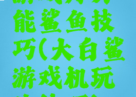 游戏厅万能鲨鱼技巧(大白鲨游戏机玩法技巧)