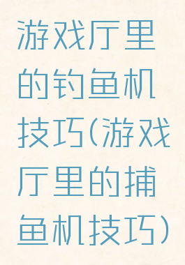 游戏厅里的钓鱼机技巧(游戏厅里的捕鱼机技巧)