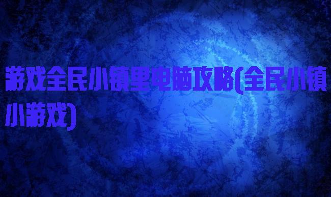 游戏全民小镇里电脑攻略(全民小镇小游戏)