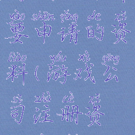 游戏公司需要申请的资料(游戏公司注册资金要求)