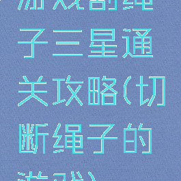 游戏割绳子三星通关攻略(切断绳子的游戏)