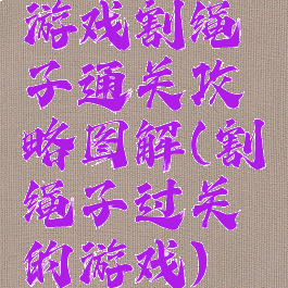 游戏割绳子通关攻略图解(割绳子过关的游戏)