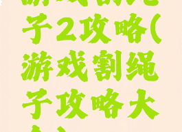 游戏割绳子2攻略(游戏割绳子攻略大全)