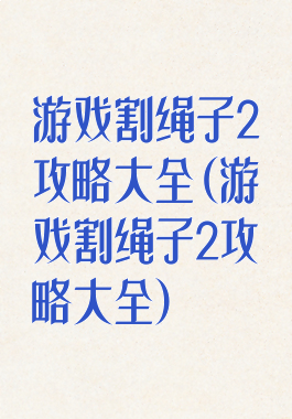 游戏割绳子2攻略大全(游戏割绳子2攻略大全)