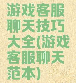 游戏客服聊天技巧大全(游戏客服聊天范本)