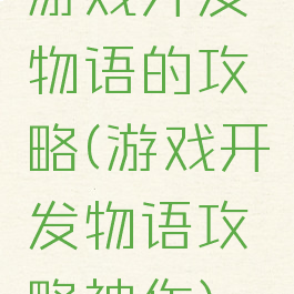 游戏开发物语的攻略(游戏开发物语攻略神作)