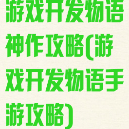 游戏开发物语神作攻略(游戏开发物语手游攻略)