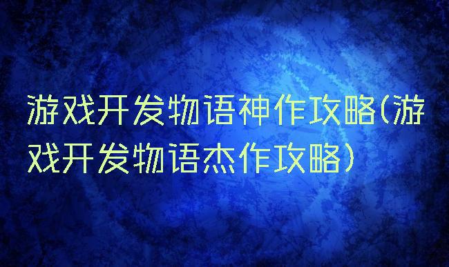 游戏开发物语神作攻略(游戏开发物语杰作攻略)