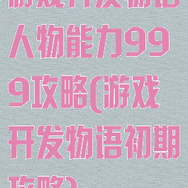 游戏开发物语人物能力999攻略(游戏开发物语初期攻略)