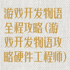 游戏开发物语全程攻略(游戏开发物语攻略硬件工程师)