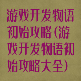 游戏开发物语初始攻略(游戏开发物语初始攻略大全)