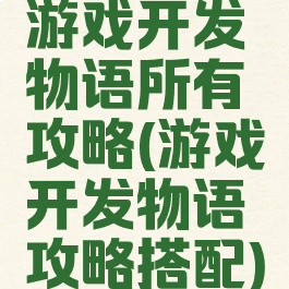 游戏开发物语所有攻略(游戏开发物语攻略搭配)