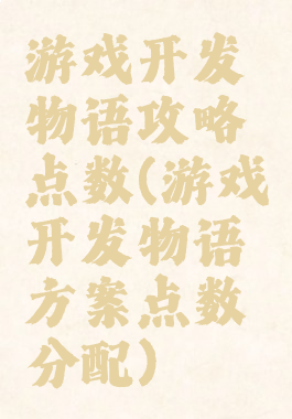游戏开发物语攻略点数(游戏开发物语方案点数分配)