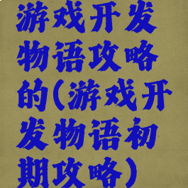 游戏开发物语攻略的(游戏开发物语初期攻略)