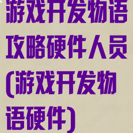 游戏开发物语攻略硬件人员(游戏开发物语硬件)