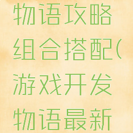 游戏开发物语攻略组合搭配(游戏开发物语最新搭配)