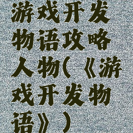 游戏开发物语攻略人物(《游戏开发物语》)
