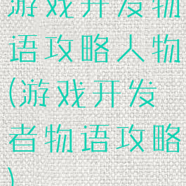 游戏开发物语攻略人物(游戏开发者物语攻略)