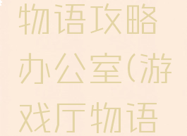 游戏开发物语攻略办公室(游戏厅物语开发攻略)