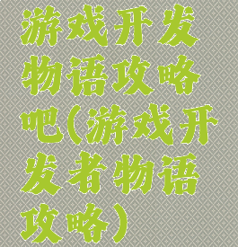 游戏开发物语攻略吧(游戏开发者物语攻略)