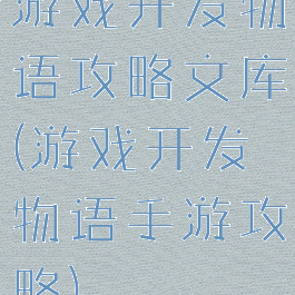 游戏开发物语攻略文库(游戏开发物语手游攻略)